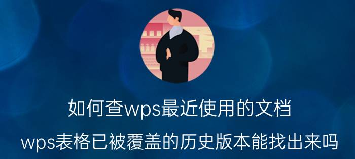 如何查wps最近使用的文档 wps表格已被覆盖的历史版本能找出来吗？